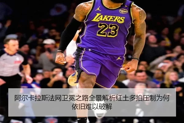 阿尔卡拉斯法网卫冕之路全景解析红土多拍压制为何依旧难以破解