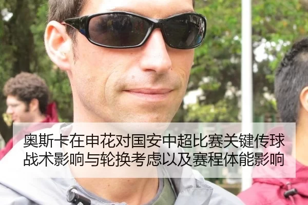 奥斯卡在申花对国安中超比赛关键传球战术影响与轮换考虑以及赛程体能影响