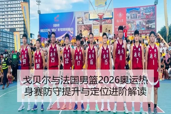 戈贝尔与法国男篮2026奥运热身赛防守提升与定位进阶解读