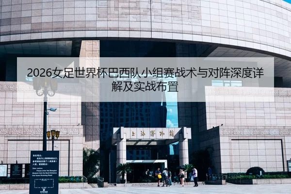 2026女足世界杯巴西队小组赛战术与对阵深度详解及实战布置