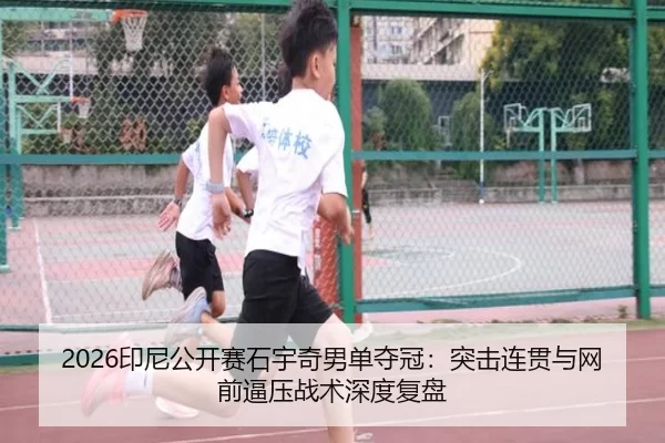 2026印尼公开赛石宇奇男单夺冠：突击连贯与网前逼压战术深度复盘