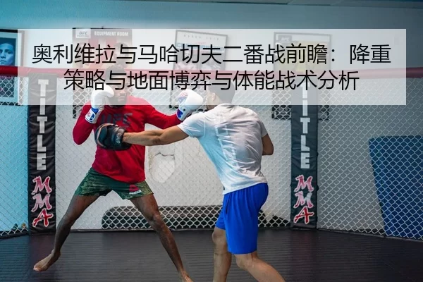 奥利维拉与马哈切夫二番战前瞻：降重策略与地面博弈与体能战术分析