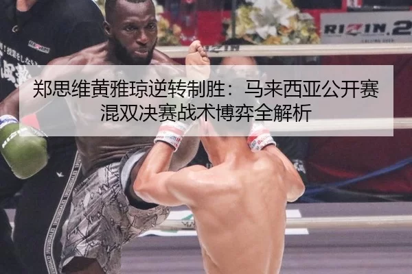 郑思维黄雅琼逆转制胜：马来西亚公开赛混双决赛战术博弈全解析