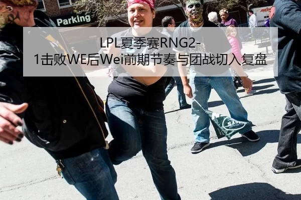 LPL夏季赛RNG2-1击败WE后Wei前期节奏与团战切入复盘
