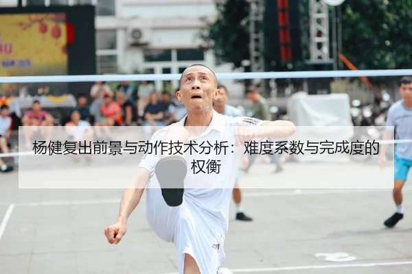 杨健复出前景与动作技术分析：难度系数与完成度的权衡