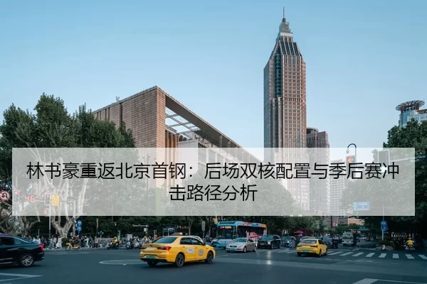 林书豪重返北京首钢：后场双核配置与季后赛冲击路径分析